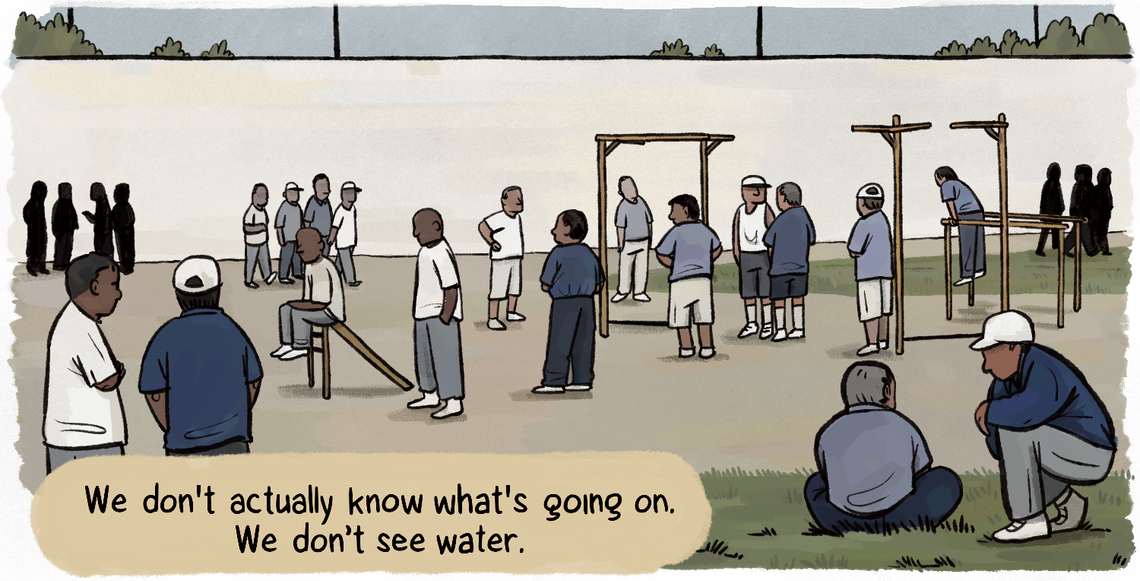 Out in the prison yard, incarcerated people talk, and Ajamu says, “We don’t actually know what’s going on. We don’t see water.” 