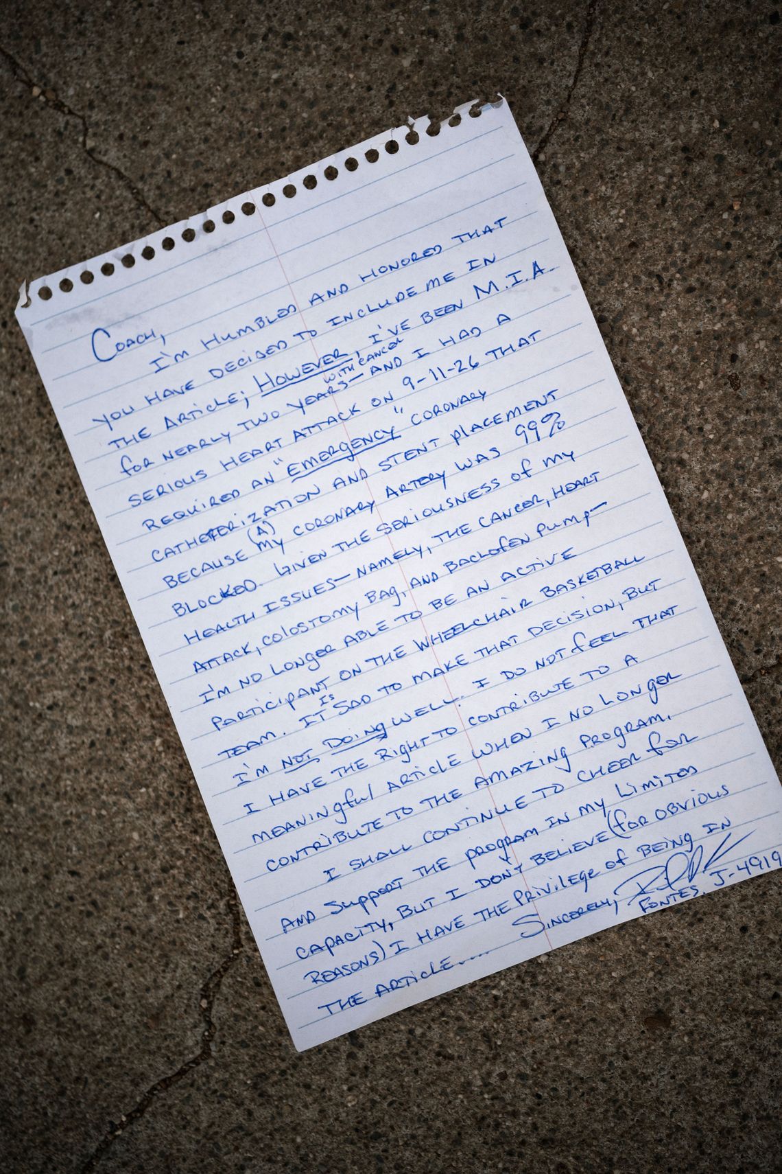 A photo of a letter reads: 
“Coach, I’m humbled and honored that you have decided to include me in the article; however, I’ve been M.I.A. for nearly two years with cancer – and I had a serious heart attack on 9-11-26 that required an “emergency” coronary catheterization and stent placement because my coronary artery was 99% blocked. Given the seriousness of my health issues – namely, the cancer, heart attack, colostomy bag, and baclofen pump – I’m no longer able to be an active participant on the wheelchair basketball team. I’m sad to make that decision, but I’m not doing well. I do not feel I have the right to contribute to a meaningful article when I no longer contribute to the amazing program. I shall continue to cheer for and support the program in my limited capacity, but I don’t believe (for obvious reasons) I have the privilege of being in the article.” 