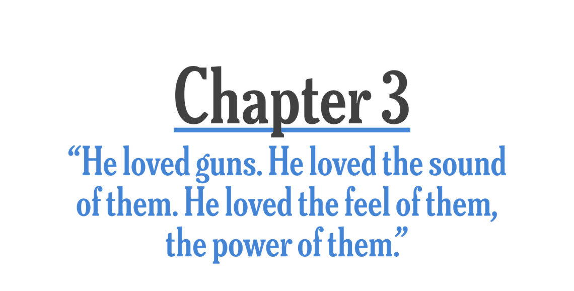 Chapter 3: “He loved guns. He loved the sound of them. He loved the feel of them, the power of them.”