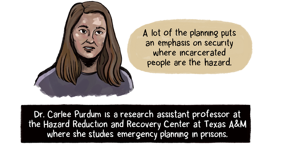 “A lot of the planning puts an emphasis on security where incarcerated people are the hazard,” says Dr. Carlee Purdum, a woman with long brown hair and medium-light skin tone. Purdum studies emergency planning in prisons at Texas A&M.