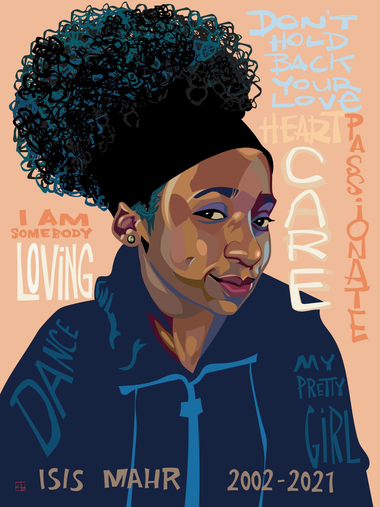 A portrait of a young Black woman named Isis Mahr, her hair pulled back into a curly puff, and wearing a dark blue jacket with a lighter blue zipper. She’s smiling toward the viewer as the words “I Am Somebody”, “Don’t hold back your love”, “Heart”, “Care”, and “Passionate” frame her face, on a peach-colored background. At the bottom of the frame is her name, “Isis Mahr” and “2002-2021”, denoting her years of birth and death, respectively. 