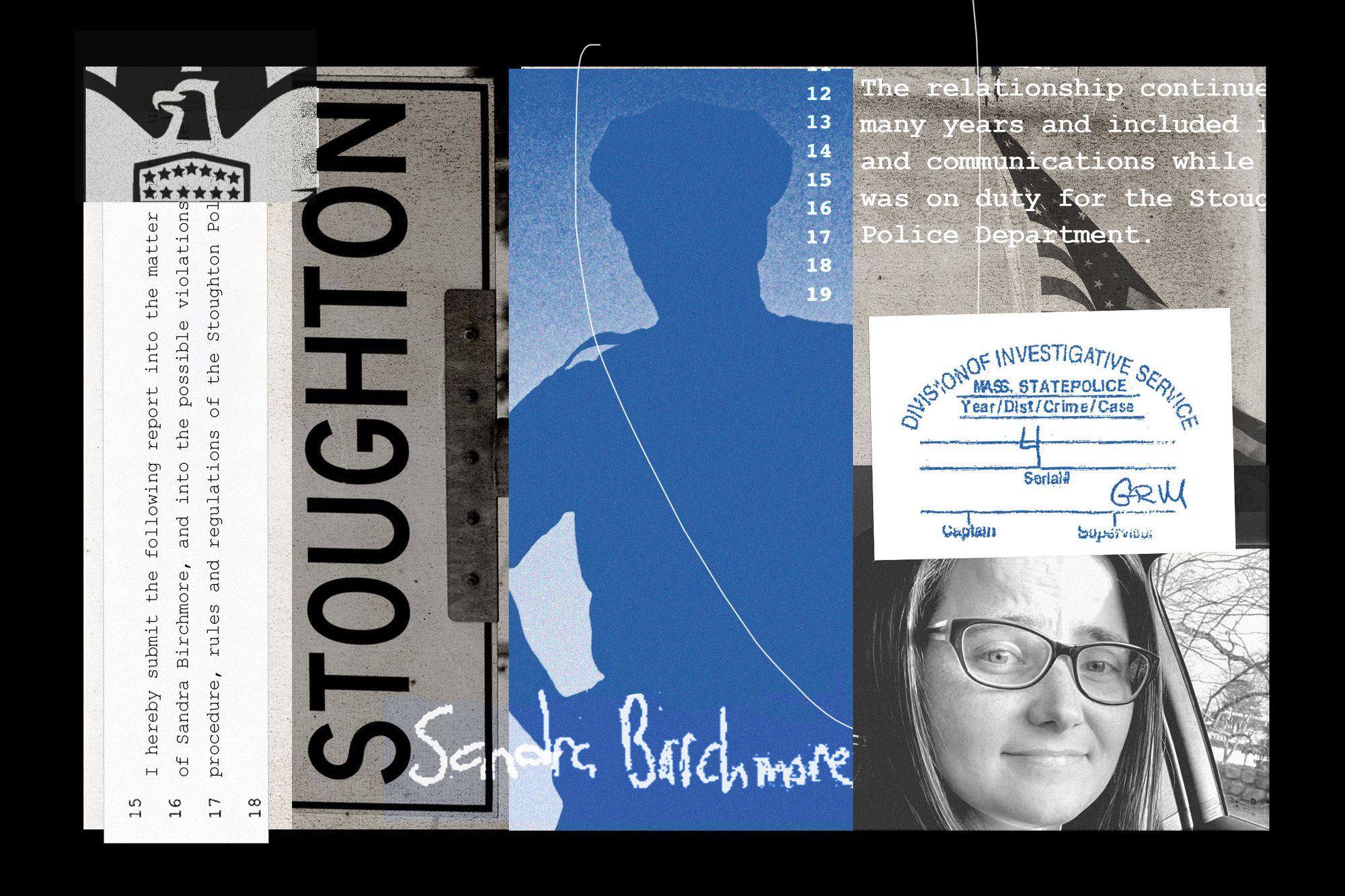 A photo collage in black and white and blue tones shows, from left, an excerpt of a transcript that reads: “I hereby submit the following report into the matter of Sandra Birchmore, and into the possible violations…procedure, rules and regulations of the Stoughton Pol…”; a sign reading “Stoughton”, the silhouette of a police officer; the words “Sandra Birchmore”; an excerpt of a transcript that reads “The relationship continue…many years and included…and communications while…was on duty for the Stoug…Police Department.”; and a photo of Sandra Birchmore. 