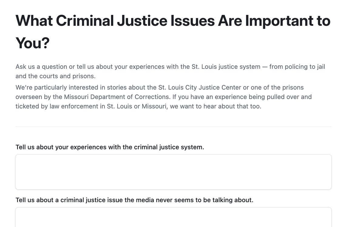 [Use this form](https://airtable.com/appR7SW9BhPZGdXp9/pagalCtXX2vLe0XHs/form) to ask us a question or tell us about your experiences with the St. Louis justice system — from policing to jail and the courts and prisons.