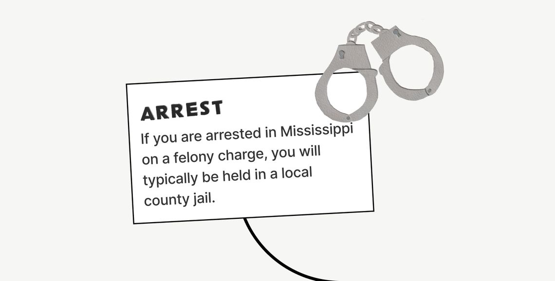 Arrest
If you are arrested in Mississippi on a felony charge, you will typically be held in a local county jail. 
