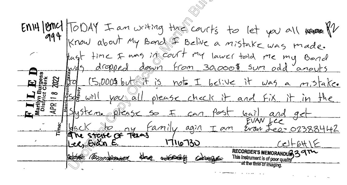 A handwritten letter reads: 
“TODAY I am writing the courts to let you all know about my Bond I Belive [sic] a mistake was made. Last time I was in court my lawer [sic] told me my Bond was dropped down from 30,000$ [sic] sum odd amounts [sic] to 15,000$ [sic] but it is not. I beliv [sic] it was a mistake. So will you all please check it and fix it in the system. Please so I can post bail and get back to my family agin [sic] I am EVAN LEE.” A stamp on the left side says “FILED Marilyn Burgess District Clerk.”
