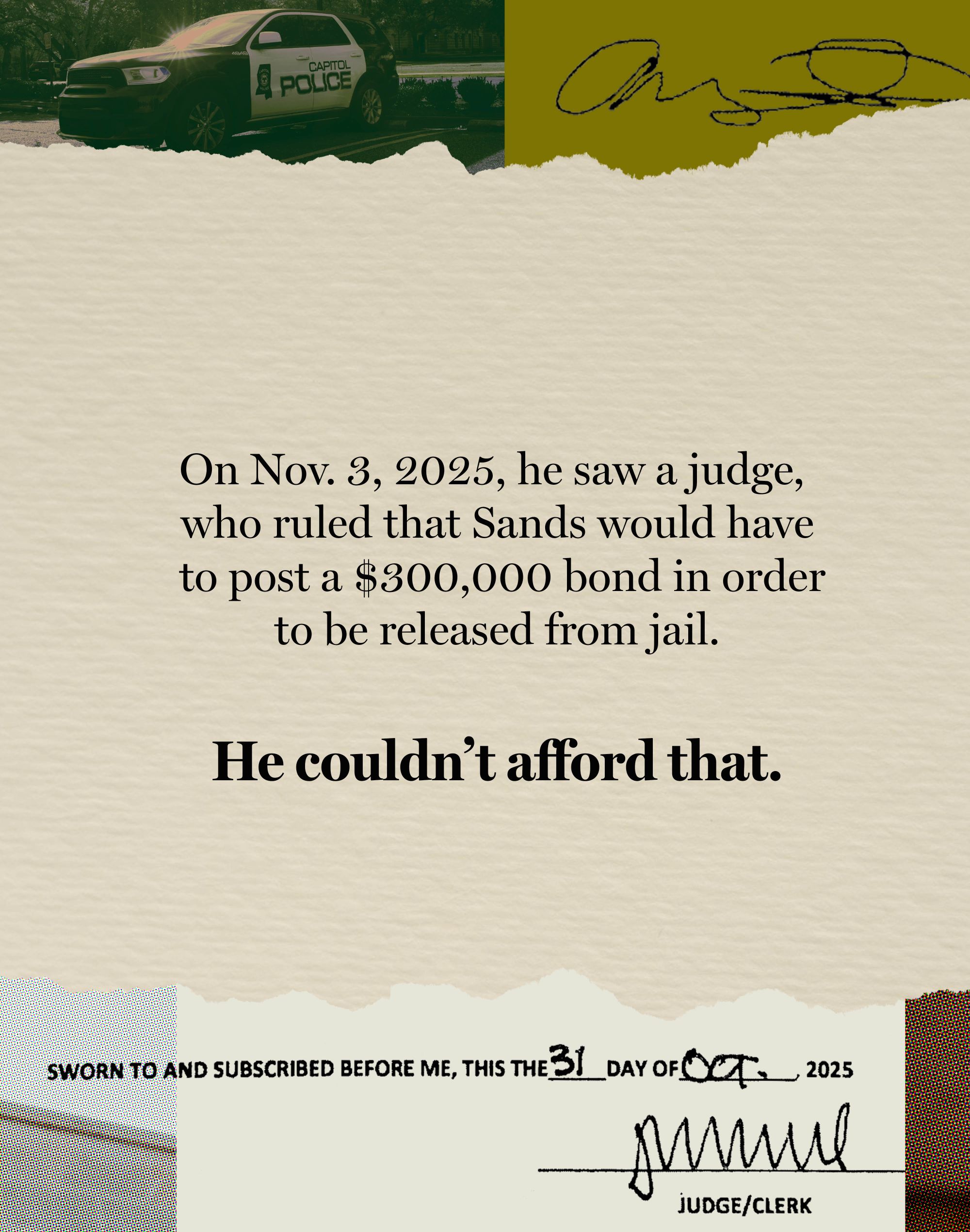 The second card in a sequence of five has text that reads: “On Nov. 3, 2025, he saw a judge, who ruled that Sands would have to post a $300,000 bond in order to be released from jail. He couldn’t afford that.” On the top border of the card are a fragment of a photo of a police vehicle, and a signature. A fragment of a document with a different signature is on the bottom border.