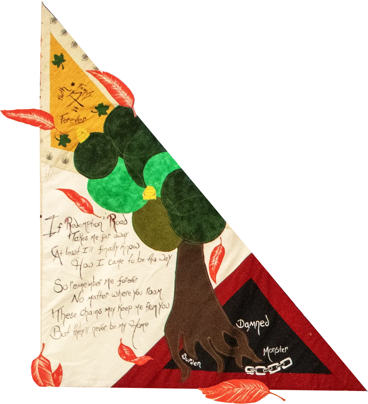 A photo of a triangle-shaped piece of a quilt shows a tree with roots and shapes representing leaves on the right side of the image. Written on the quilt piece is: "If Redemption Road takes me far away, at least I'll finally know how I came to be this way. So remember me forever no matter where you roam, These chains may keep me from you, but they'll never be my home." There are painted leaves floating around and in the triangle.