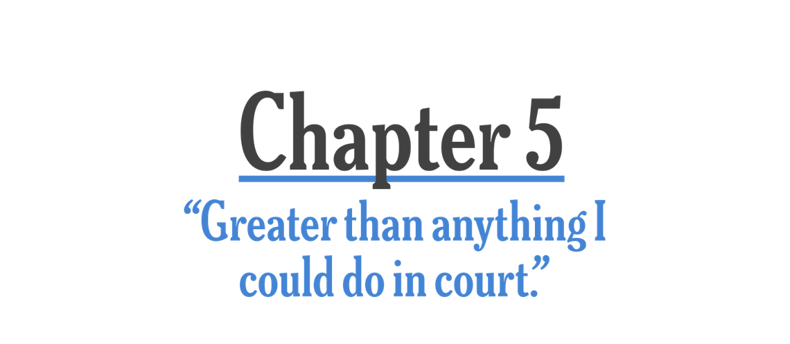 Chapter 5: “Great than anything I could do in court.” 